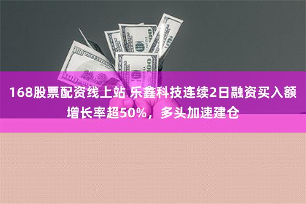 168股票配资线上站 乐鑫科技连续2日融资买入额增长率超50%，多头加速建仓