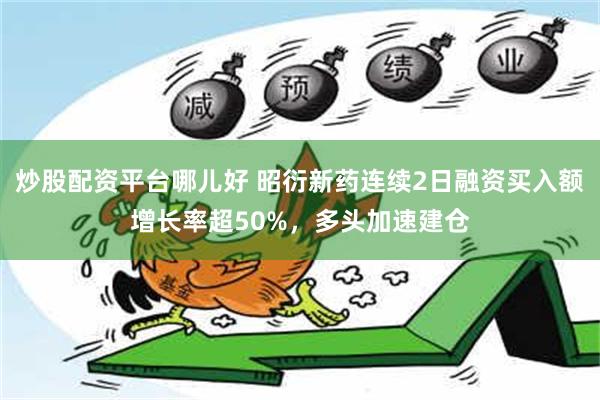 炒股配资平台哪儿好 昭衍新药连续2日融资买入额增长率超50%，多头加速建仓