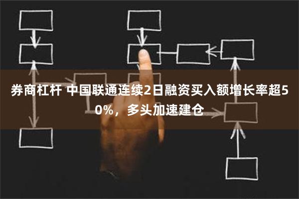 券商杠杆 中国联通连续2日融资买入额增长率超50%，多头加速建仓