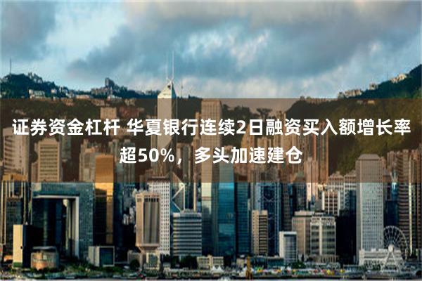 证券资金杠杆 华夏银行连续2日融资买入额增长率超50%，多头加速建仓