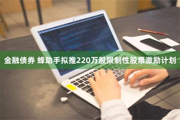 金融债券 蜂助手拟推220万股限制性股票激励计划