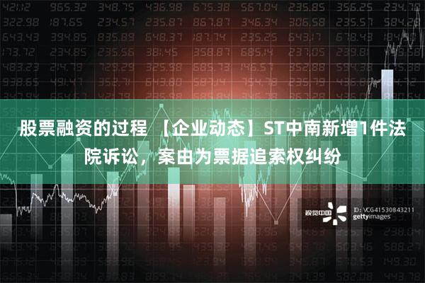 股票融资的过程 【企业动态】ST中南新增1件法院诉讼，案由为票据追索权纠纷