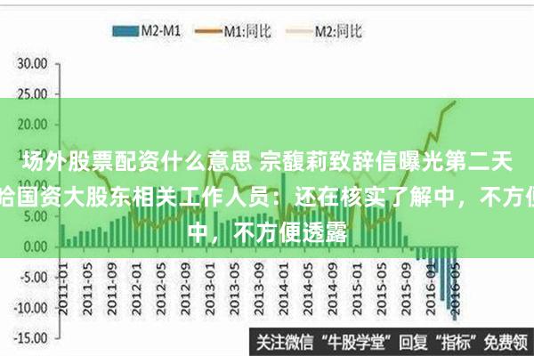 场外股票配资什么意思 宗馥莉致辞信曝光第二天 娃哈哈国资大股东相关工作人员：还在核实了解中，不方便透露