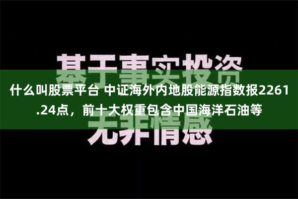 什么叫股票平台 中证海外内地股能源指数报2261.24点，前十大权重包含中国海洋石油等