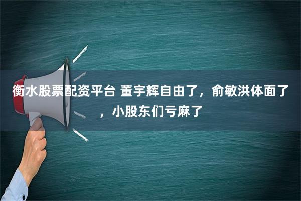 衡水股票配资平台 董宇辉自由了，俞敏洪体面了，小股东们亏麻了