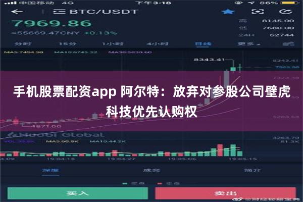 手机股票配资app 阿尔特：放弃对参股公司壁虎科技优先认购权