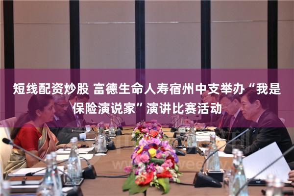 短线配资炒股 富德生命人寿宿州中支举办“我是保险演说家”演讲比赛活动