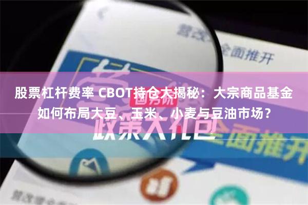 股票杠杆费率 CBOT持仓大揭秘：大宗商品基金如何布局大豆、玉米、小麦与豆油市场？