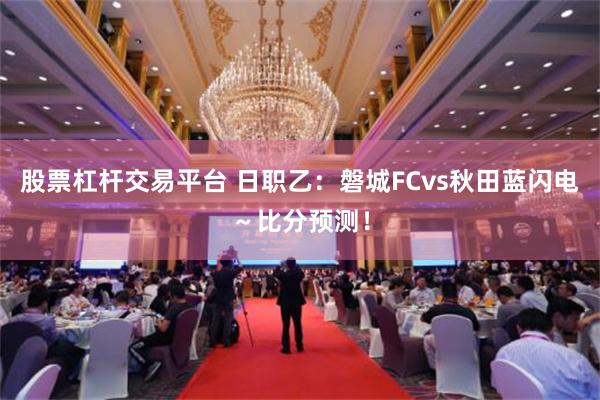 股票杠杆交易平台 日职乙：磐城FCvs秋田蓝闪电～比分预测！