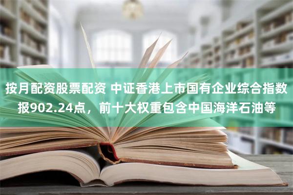 按月配资股票配资 中证香港上市国有企业综合指数报902.24点，前十大权重包含中国海洋石油等