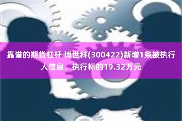 靠谱的期货杠杆 博世科(300422)新增1条被执行人信息，执行标的19.32万元