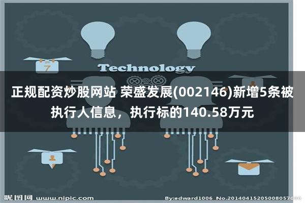 正规配资炒股网站 荣盛发展(002146)新增5条被执行人信息，执行标的140.58万元