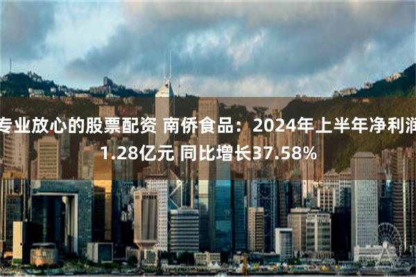 专业放心的股票配资 南侨食品：2024年上半年净利润1.28亿元 同比增长37.58%