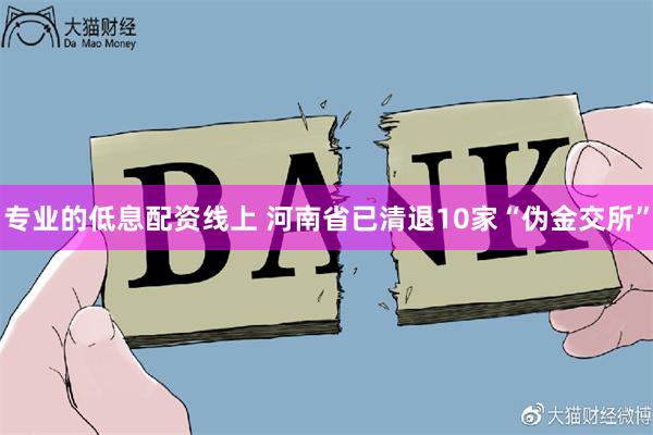 专业的低息配资线上 河南省已清退10家“伪金交所”