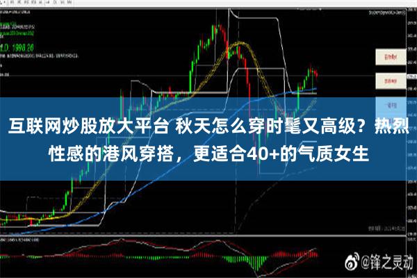 互联网炒股放大平台 秋天怎么穿时髦又高级？热烈性感的港风穿搭，更适合40+的气质女生