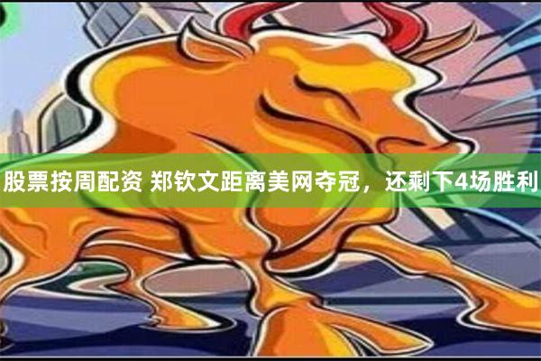 股票按周配资 郑钦文距离美网夺冠，还剩下4场胜利