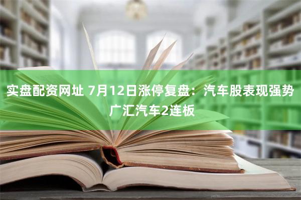 实盘配资网址 7月12日涨停复盘：汽车股表现强势 广汇汽车2连板