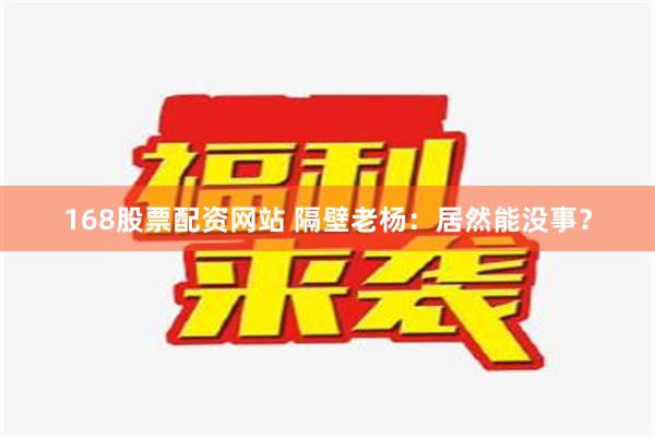 168股票配资网站 隔壁老杨：居然能没事？