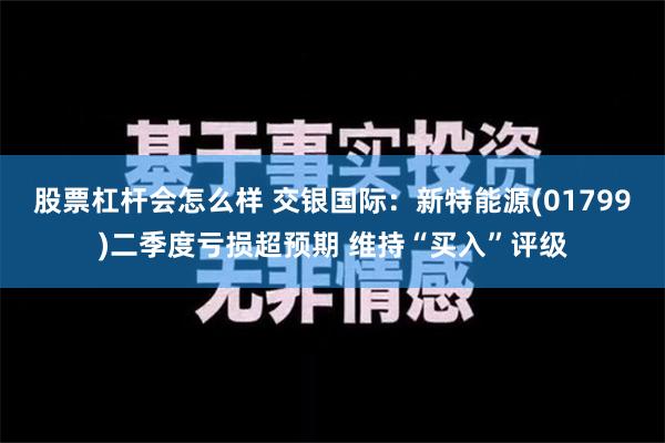 股票杠杆会怎么样 交银国际：新特能源(01799)二季度亏损超预期 维持“买入”评级