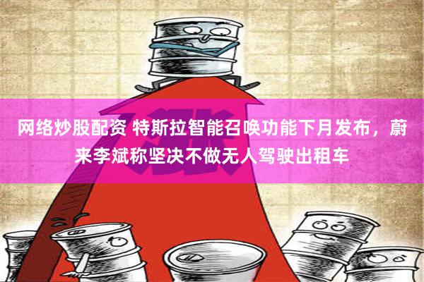 网络炒股配资 特斯拉智能召唤功能下月发布，蔚来李斌称坚决不做无人驾驶出租车