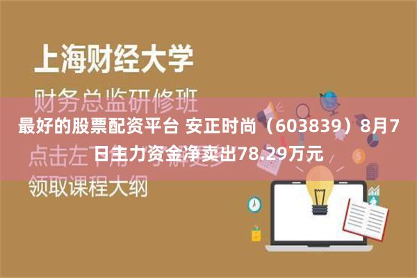 最好的股票配资平台 安正时尚（603839）8月7日主力资金净卖出78.29万元