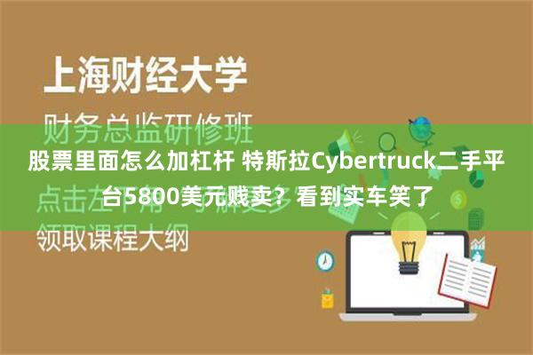 股票里面怎么加杠杆 特斯拉Cybertruck二手平台5800美元贱卖？看到实车笑了