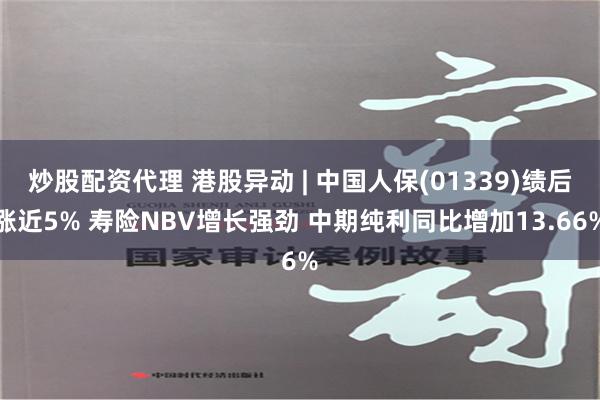 炒股配资代理 港股异动 | 中国人保(01339)绩后涨近5% 寿险NBV增长强劲 中期纯利同比增加13.66%