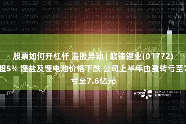 股票如何开杠杆 港股异动 | 赣锋锂业(01772)绩后跌超5% 锂盐及锂电池价格下跌 公司上半年由盈转亏至7.6亿元