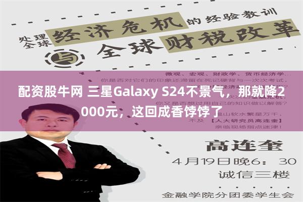 配资股牛网 三星Galaxy S24不景气，那就降2000元，这回成香饽饽了