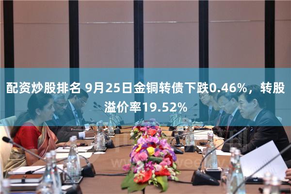 配资炒股排名 9月25日金铜转债下跌0.46%，转股溢价率19.52%