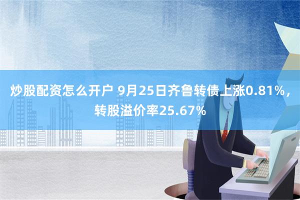 炒股配资怎么开户 9月25日齐鲁转债上涨0.81%，转股溢价率25.67%