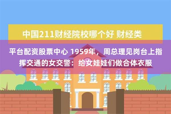 平台配资股票中心 1959年，周总理见岗台上指挥交通的女交警：给女娃娃们做合体衣服