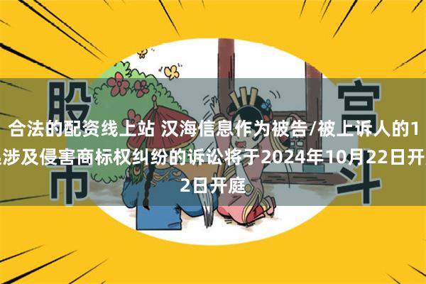 合法的配资线上站 汉海信息作为被告/被上诉人的1起涉及侵害商标权纠纷的诉讼将于2024年10月22日开庭