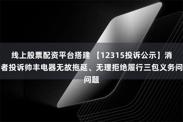 线上股票配资平台搭建 【12315投诉公示】消费者投诉帅丰电器无故拖延、无理拒绝履行三包义务问题