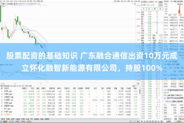 股票配资的基础知识 广东融合通信出资10万元成立怀化融智新能源有限公司，持股100%