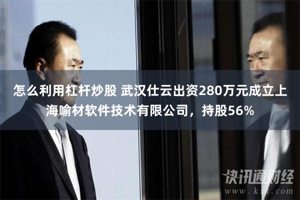 怎么利用杠杆炒股 武汉仕云出资280万元成立上海喻材软件技术有限公司，持股56%