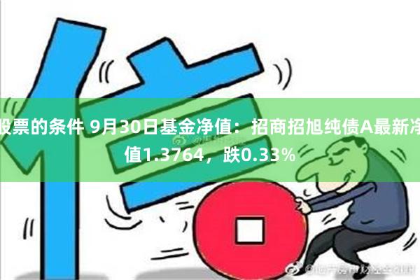 股票的条件 9月30日基金净值：招商招旭纯债A最新净值1.3764，跌0.33%