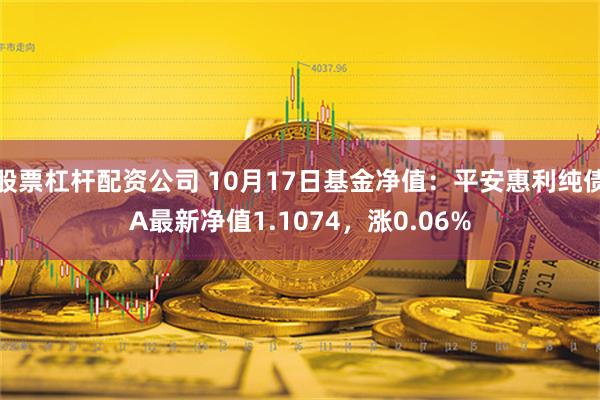 股票杠杆配资公司 10月17日基金净值：平安惠利纯债A最新净值1.1074，涨0.06%