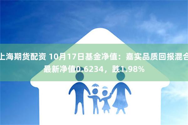 上海期货配资 10月17日基金净值：嘉实品质回报混合最新净值0.6234，跌1.98%