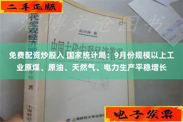 免费配资炒股入 国家统计局：9月份规模以上工业原煤、原油、天然气、电力生产平稳增长