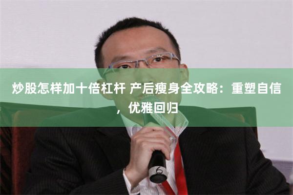 炒股怎样加十倍杠杆 产后瘦身全攻略：重塑自信，优雅回归