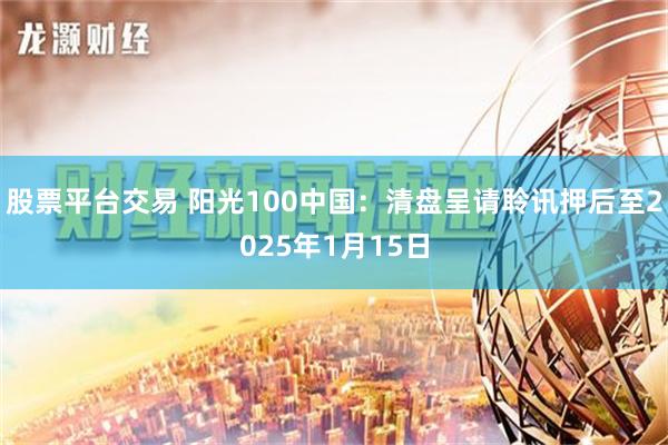 股票平台交易 阳光100中国：清盘呈请聆讯押后至2025年1月15日