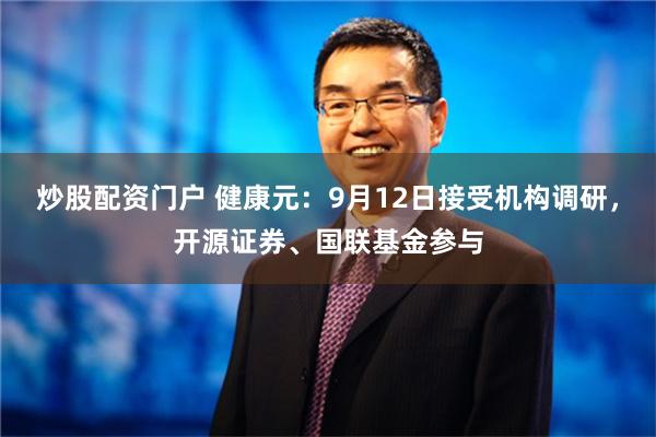 炒股配资门户 健康元：9月12日接受机构调研，开源证券、国联基金参与