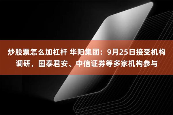 炒股票怎么加杠杆 华阳集团：9月25日接受机构调研，国泰君安、中信证券等多家机构参与