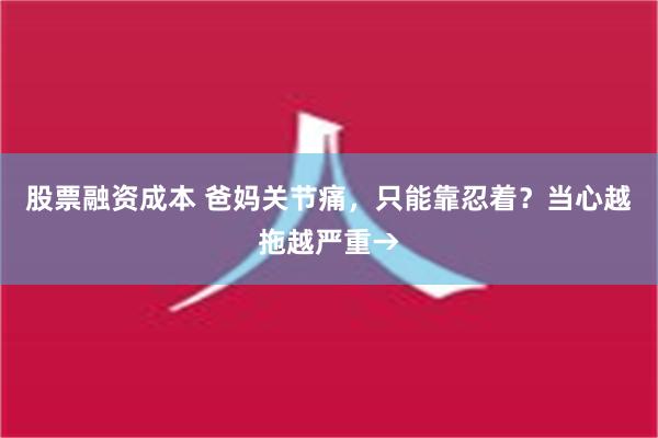 股票融资成本 爸妈关节痛，只能靠忍着？当心越拖越严重→