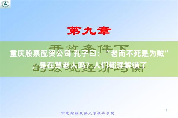 重庆股票配资公司 孔子曰：“老而不死是为贼”，是在骂老人吗？人们都理解错了