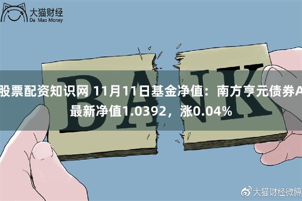 股票配资知识网 11月11日基金净值：南方亨元债券A最新净值1.0392，涨0.04%