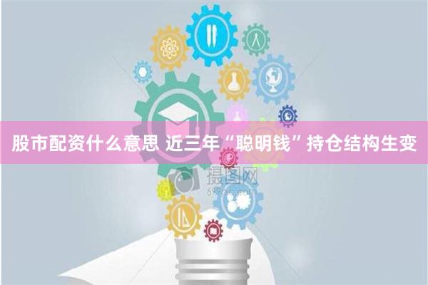 股市配资什么意思 近三年“聪明钱”持仓结构生变