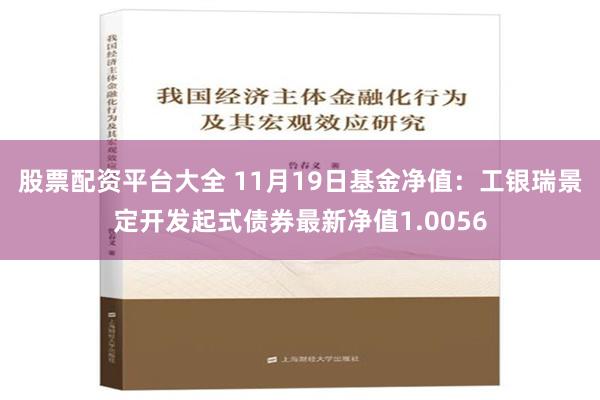 股票配资平台大全 11月19日基金净值：工银瑞景定开发起式债券最新净值1.0056