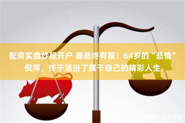 配资实盘炒股开户 善恶终有报！64岁的“悲情”倪萍，终于活出了属于自己的精彩人生